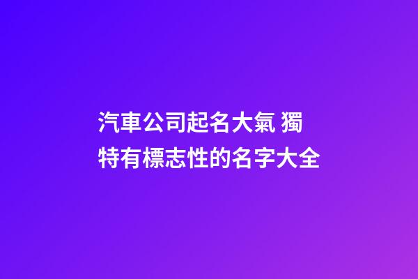 汽車公司起名大氣 獨特有標志性的名字大全-第1張-公司起名-玄機派